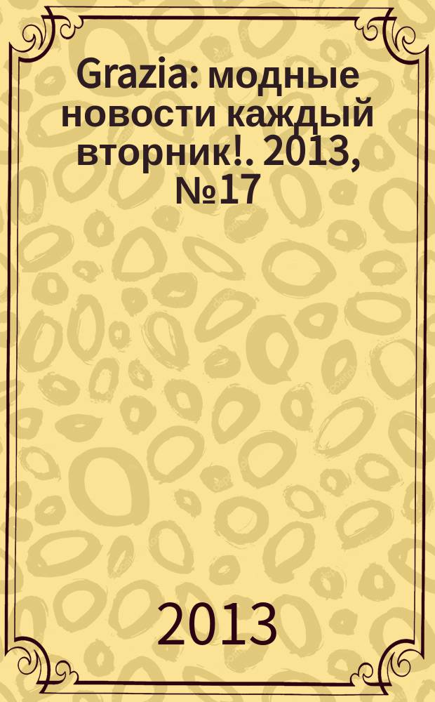 Grazia : модные новости каждый вторник !. 2013, № 17