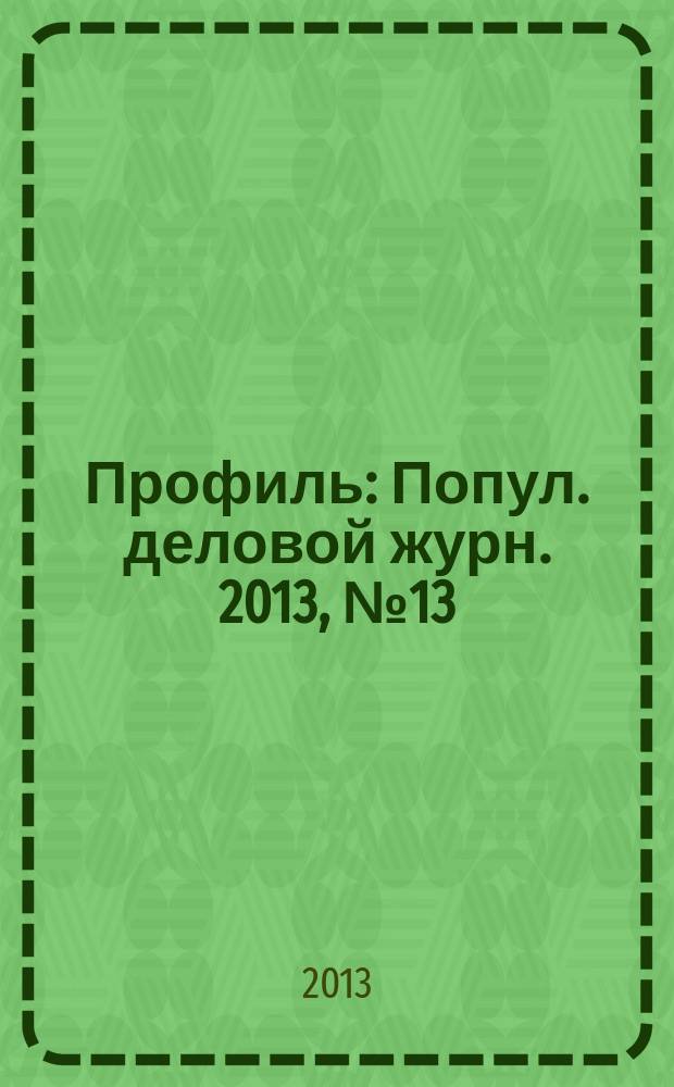 Профиль : Попул. деловой журн. 2013, № 13