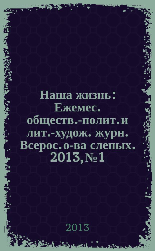 Наша жизнь : Ежемес. обществ.-полит. и лит.-худож. журн. Всерос. о-ва слепых. 2013, № 1