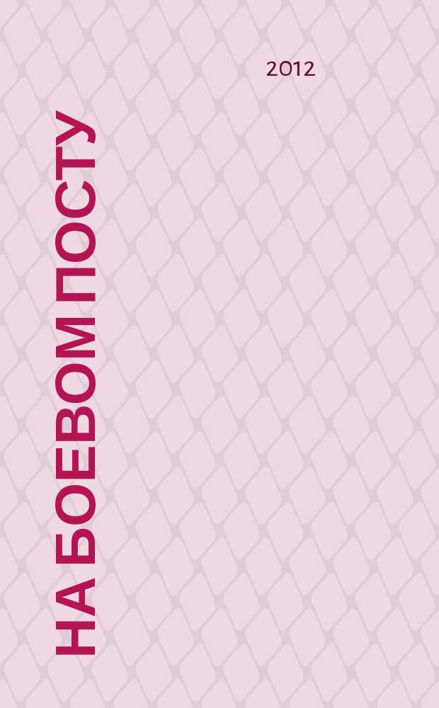 На боевом посту : Ежемес. воен.-полит. журн. Изд. Полит. упр. внутрен. и конвойн. войск М-ва вн. дел СССР. 2012, № 2 (532)