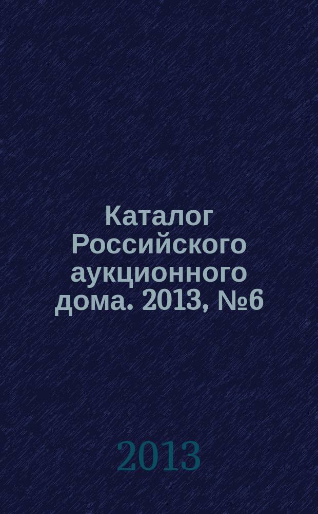 Каталог Российского аукционного дома. 2013, № 6 (116)