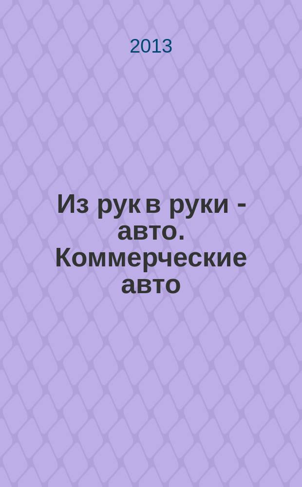 Из рук в руки - авто. Коммерческие авто : еженедельник фотообъявлений. 2013, № 12 (828)