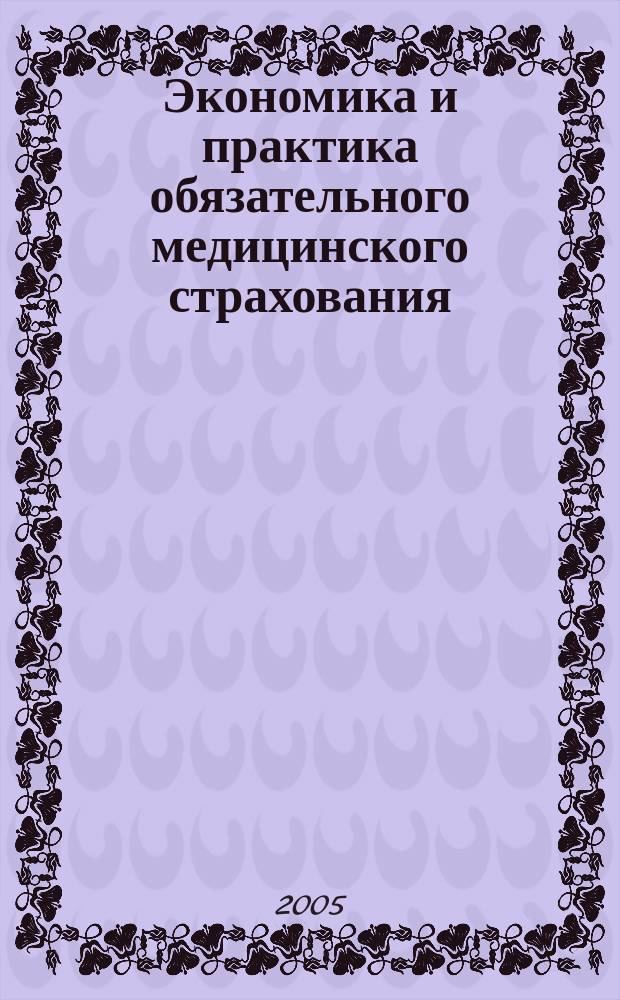 Экономика и практика обязательного медицинского страхования : Прил. к журн. "Экономика здравоохранения". 2005, № 2