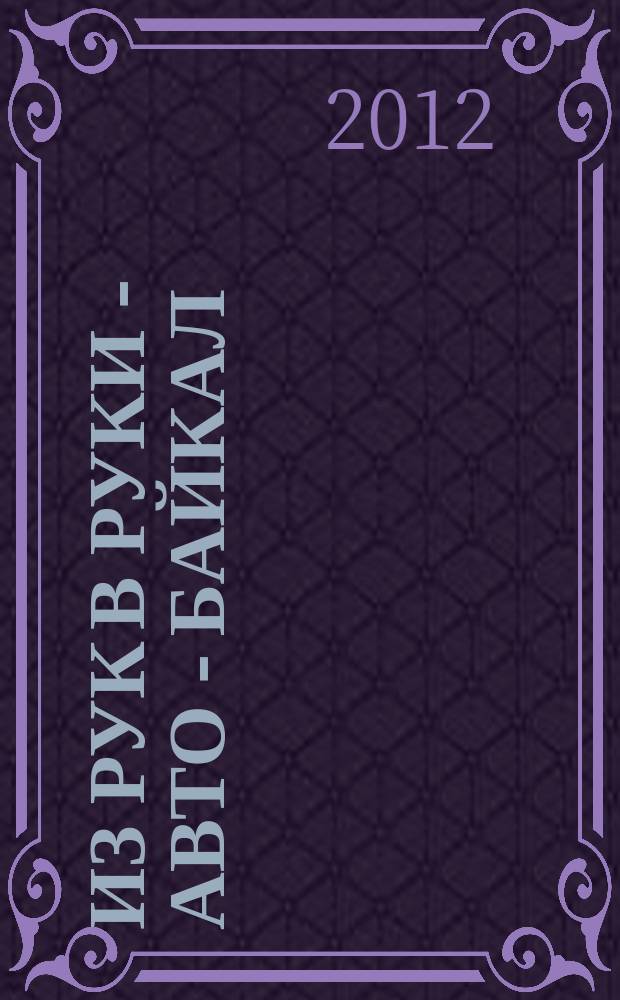 Из рук в руки - авто - Байкал : еженедельник фотообъявлений. 2012, № 45 (260)