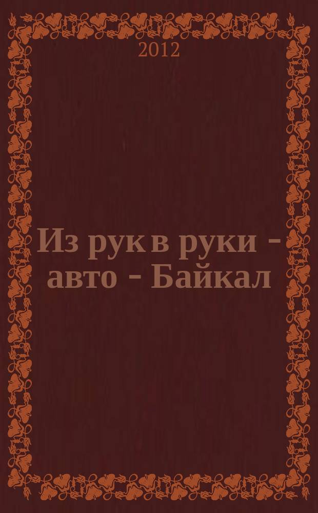 Из рук в руки - авто - Байкал : еженедельник фотообъявлений. 2012, № 48 (263)