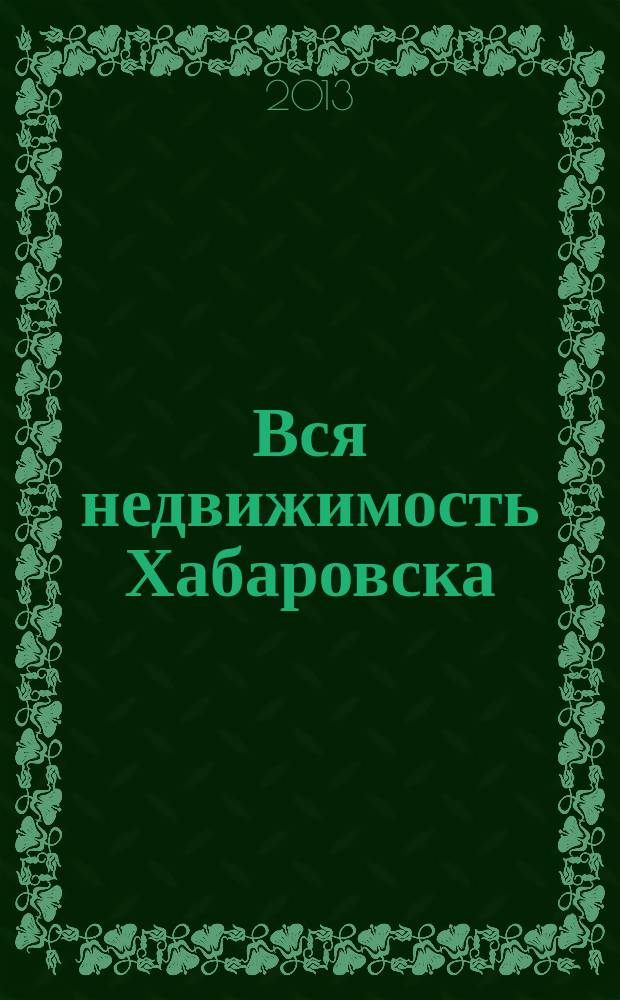 Вся недвижимость Хабаровска : еженедельное информационно-справочное издание риэлторов города Хабаровска. 2013, № 13 (389)