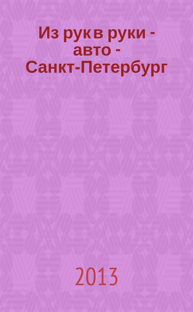 Из рук в руки - авто - Санкт-Петербург : еженедельник фотообъявлений. 2013, № 12 (603)