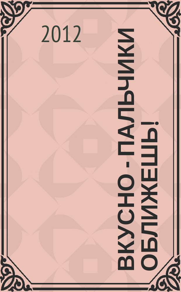 Вкусно - пальчики оближешь ! : легко, быстро, а главное ... журнал. 2012, № 12