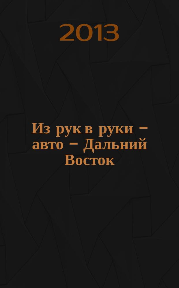 Из рук в руки - авто - Дальний Восток : еженедельник фотообъявлений. 2013, № 3 (735)