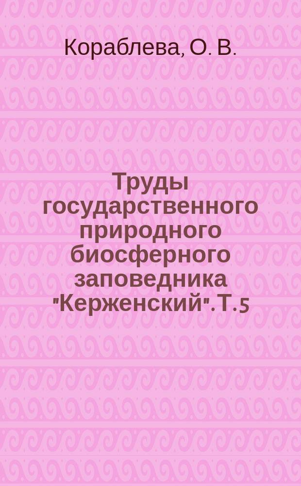 Труды государственного природного биосферного заповедника "Керженский". Т. 5 : Динамика пойменно-русловых комплексов рек Нижегородского Заволжья (на примере реки Керженец)