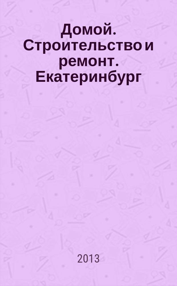 Домой. Строительство и ремонт. Екатеринбург : рекламное издание. 2013, № 2 (387)