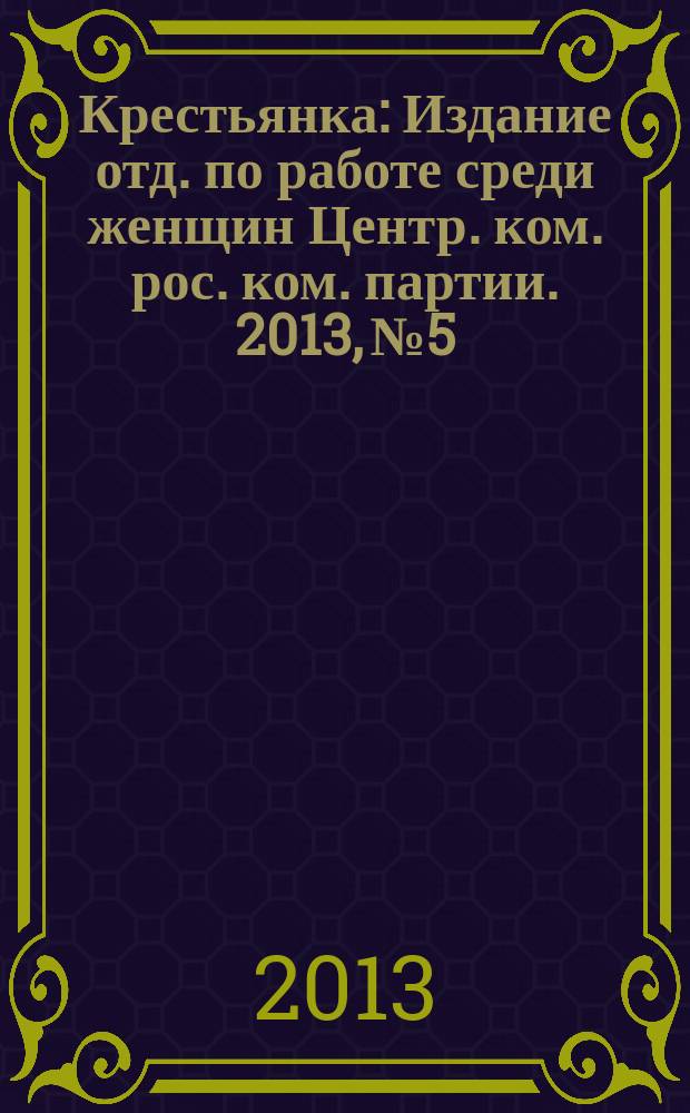 Крестьянка : Издание отд. по работе среди женщин Центр. ком. рос. ком. партии. 2013, № 5