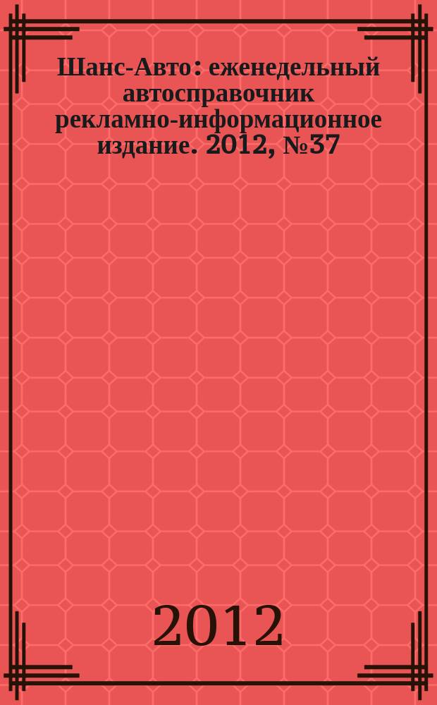 Шанс-Авто : еженедельный автосправочник рекламно-информационное издание. 2012, № 37 (609)