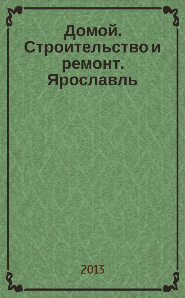Домой. Строительство и ремонт. Ярославль : рекламное издание. 2013, № 6 (25)