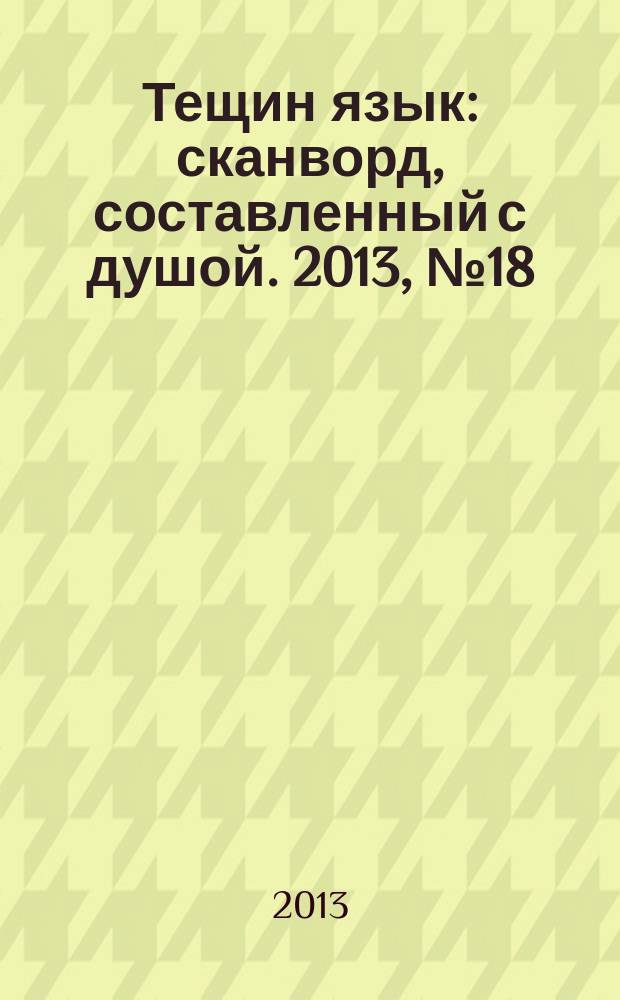 Тещин язык : сканворд, составленный с душой. 2013, № 18 (652)