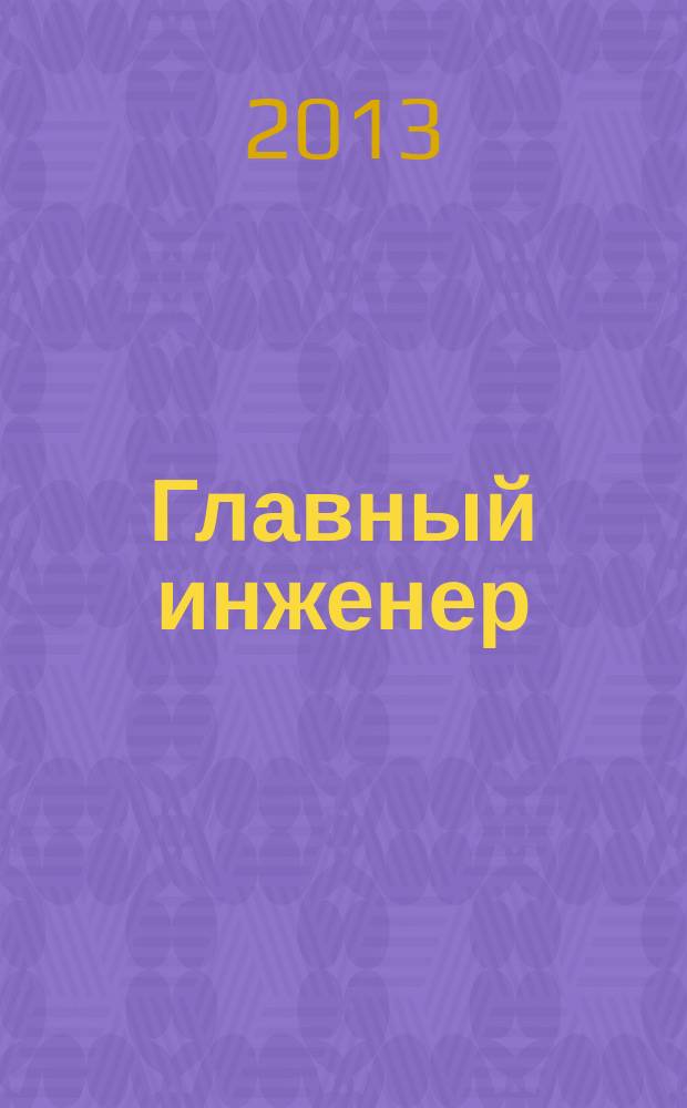 Главный инженер : Упр. пром. производством Ежемес. произв.-техн. журн. 2013, № 3