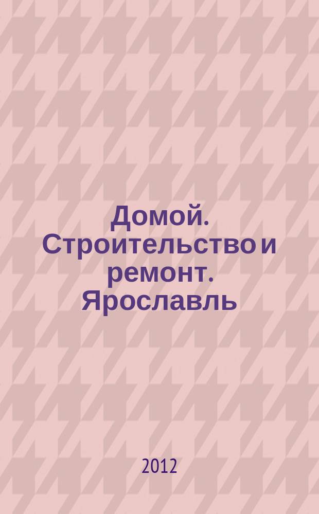 Домой. Строительство и ремонт. Ярославль : рекламное издание. 2012, № 18 (18)