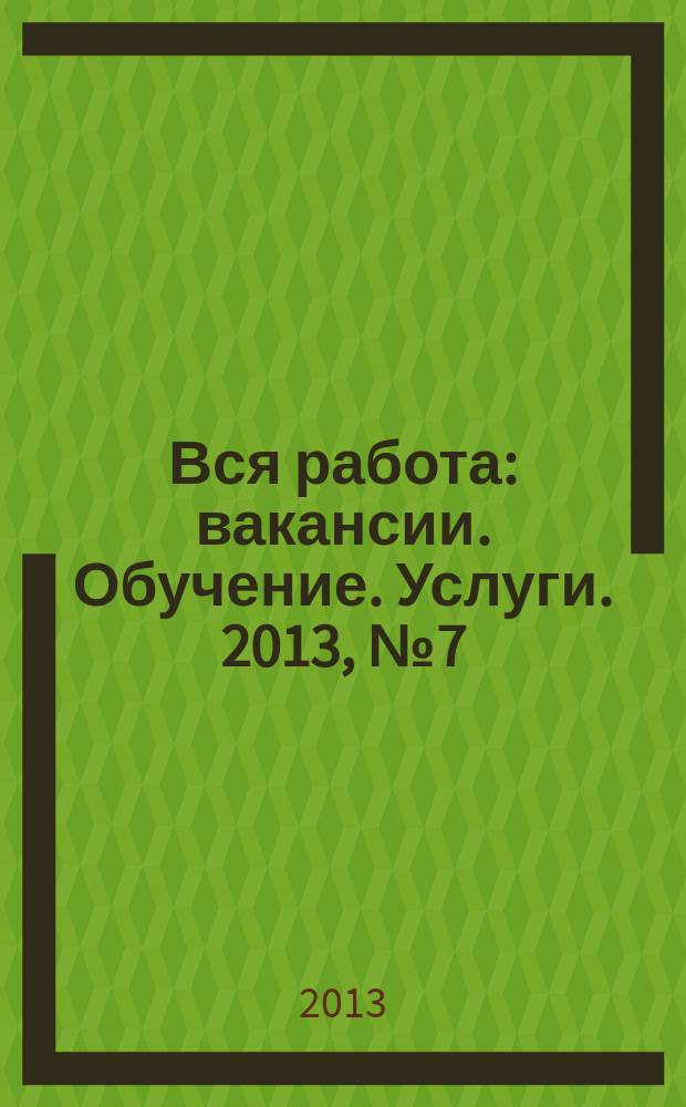 Вся работа : вакансии. Обучение. Услуги. 2013, № 7 (285)