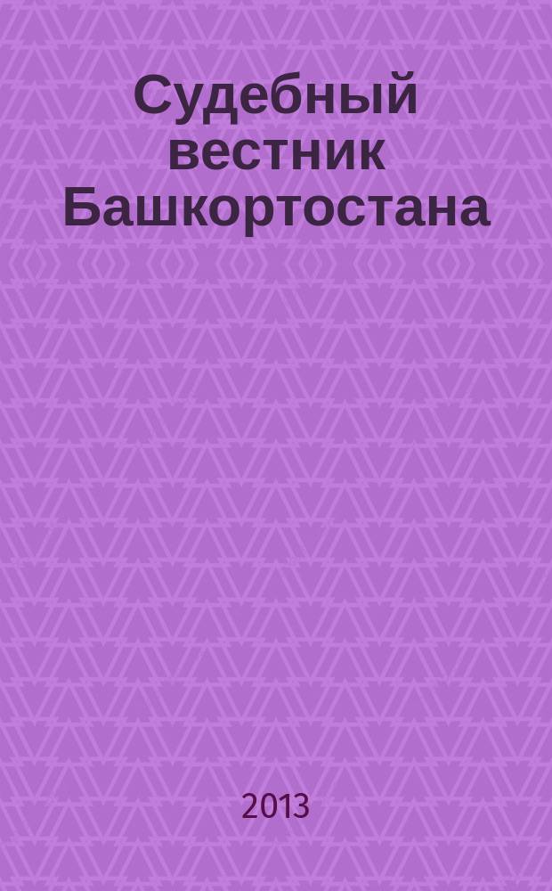 Судебный вестник Башкортостана : ведомственный юридический журнал ведомственный журнал для судей Республики Башкортостан. 2013, № 1 (23)