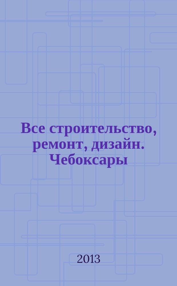 Все строительство, ремонт, дизайн. Чебоксары : рекламно-информационный журнал. 2013, № 3 (47)