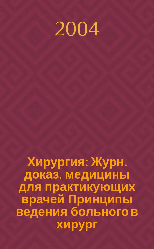 Хирургия : Журн. доказ. медицины для практикующих врачей Принципы ведения больного в хирург. клинике Прил. [к] Consilium medicum. 2004, № 2