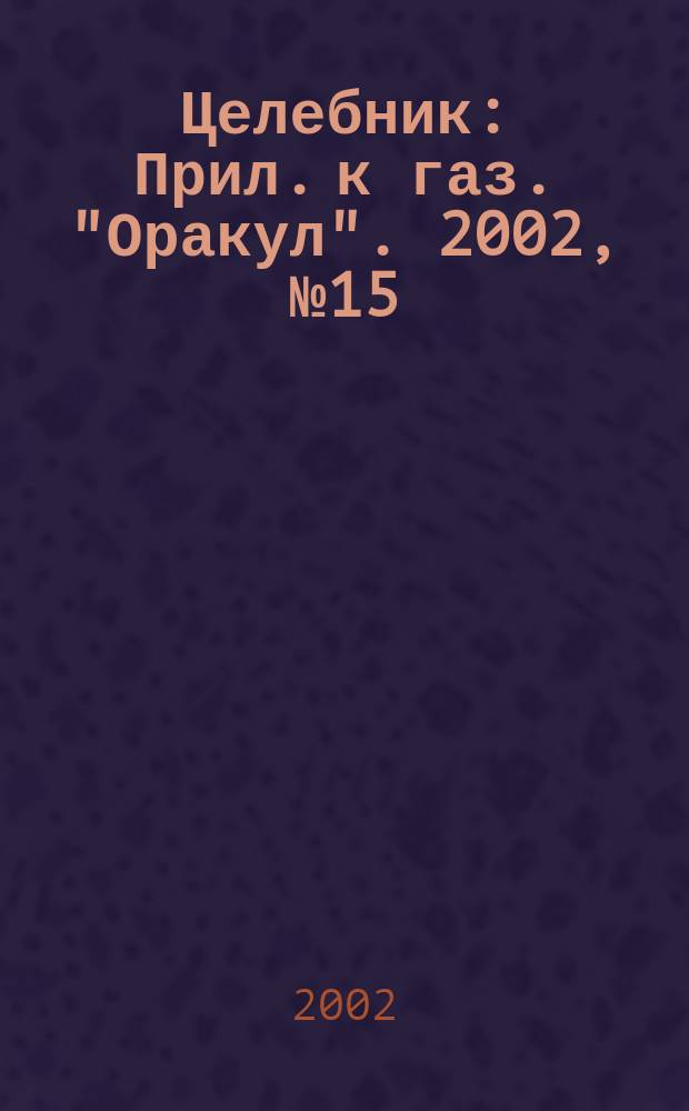 Целебник : Прил. к газ. "Оракул". 2002, № 15 (25)