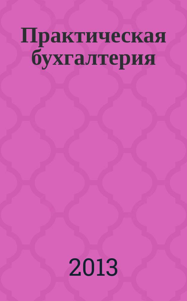 Практическая бухгалтерия : Ежемес. прил. к журн. "Московский бухгалтер". 2013, № 6