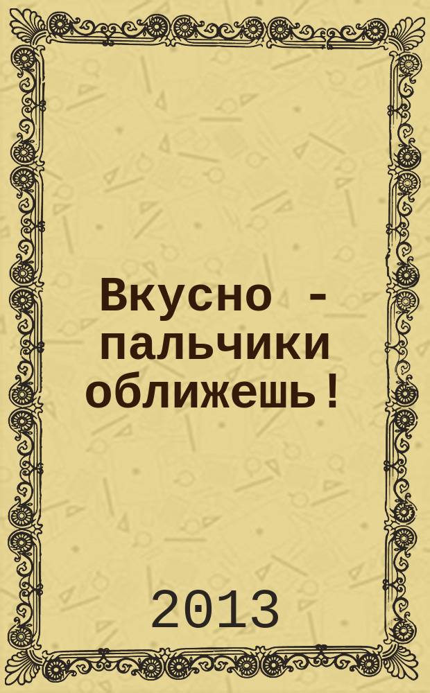 Вкусно - пальчики оближешь ! : легко, быстро, а главное ... тематический спецвыпуск от журнала. 2013, № 2 : Волшебные помощники на кухне
