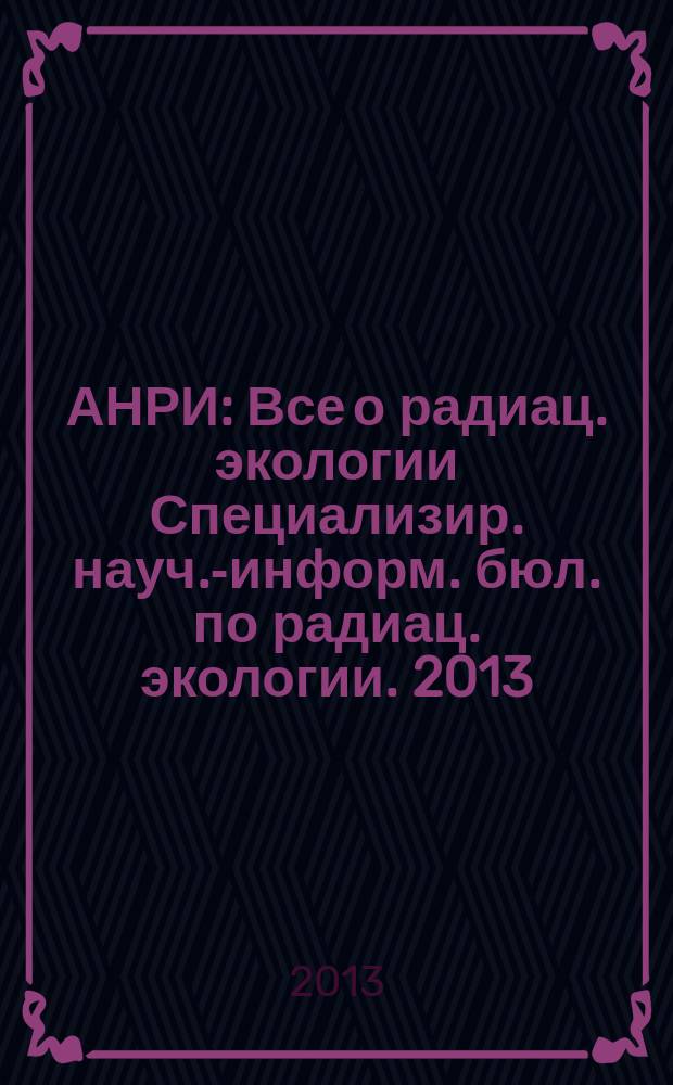 АНРИ : Все о радиац. экологии Специализир. науч.-информ. бюл. по радиац. экологии. 2013, № 2 (73)