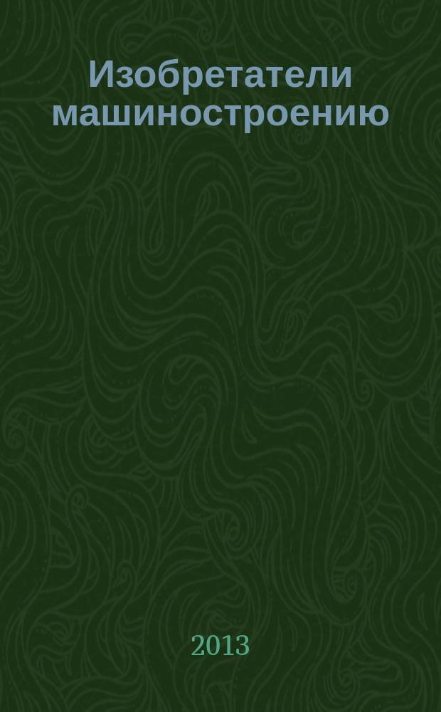 Изобретатели машиностроению : Ежекварт. информ.-техн. журн. 2013, № 6 (105)