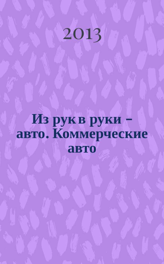 Из рук в руки - авто. Коммерческие авто : еженедельник фотообъявлений. 2013, № 23 (839)