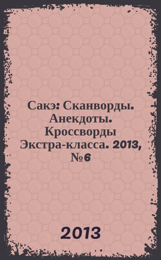 Сакэ: Сканворды. Анекдоты. Кроссворды Экстра-класса. 2013, № 6 (316)