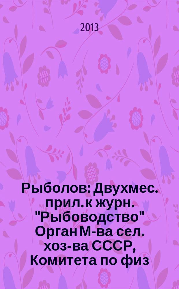 Рыболов : Двухмес. прил. к журн. "Рыбоводство" Орган М-ва сел. хоз-ва СССР, Комитета по физ. культуре и спорту при Совете Министров СССР, Союза обществ охотников и рыболовов РСФСР. 2013, 5