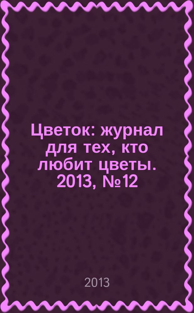 Цветок : журнал для тех, кто любит цветы. 2013, № 12 (222)