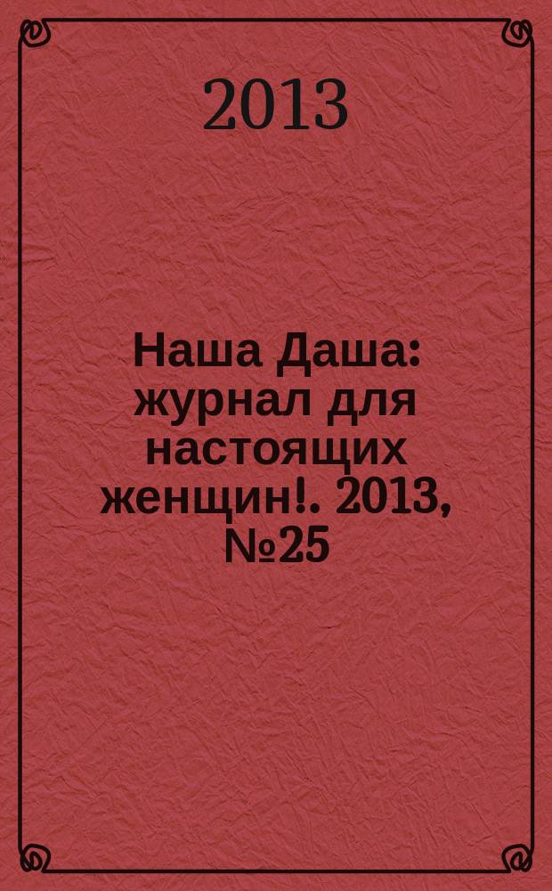 Наша Даша : журнал для настоящих женщин !. 2013, № 25