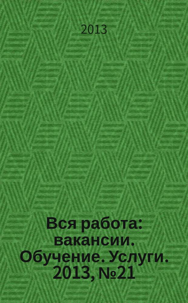 Вся работа : вакансии. Обучение. Услуги. 2013, № 21 (299)