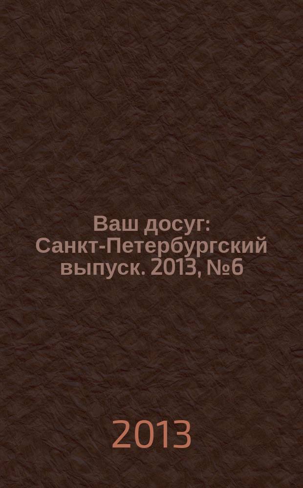 Ваш досуг : Санкт-Петербургский выпуск. 2013, № 6 (505)