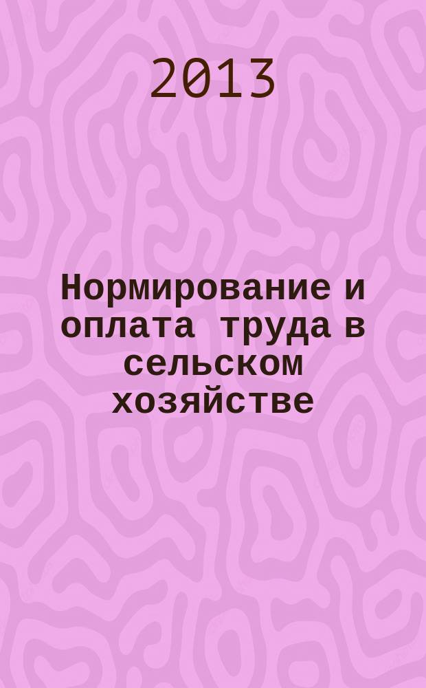 Нормирование и оплата труда в сельском хозяйстве : Ежемес. науч.-практ. журн. 2013, 5