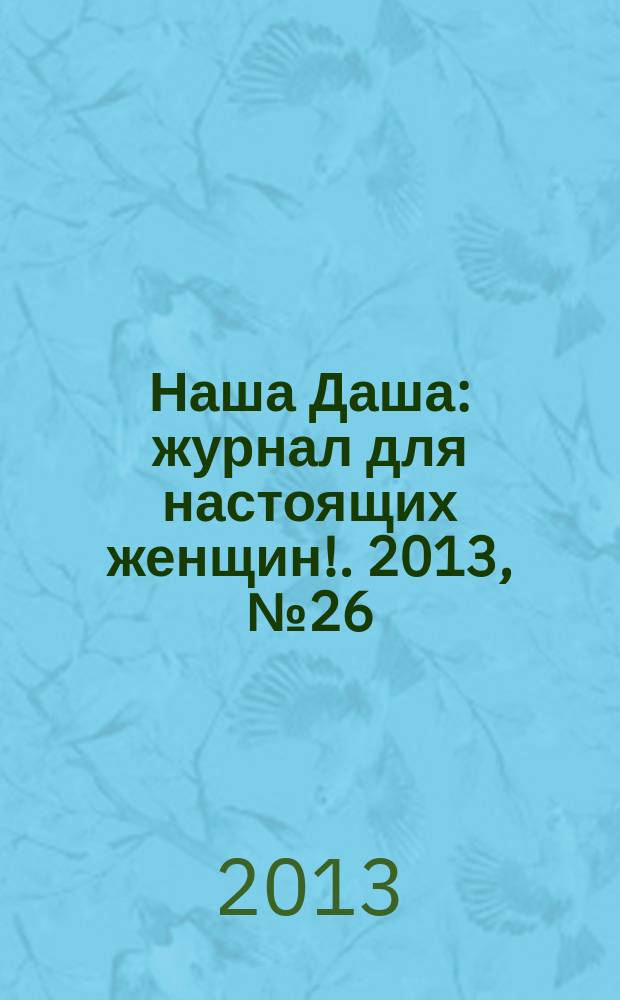 Наша Даша : журнал для настоящих женщин !. 2013, № 26