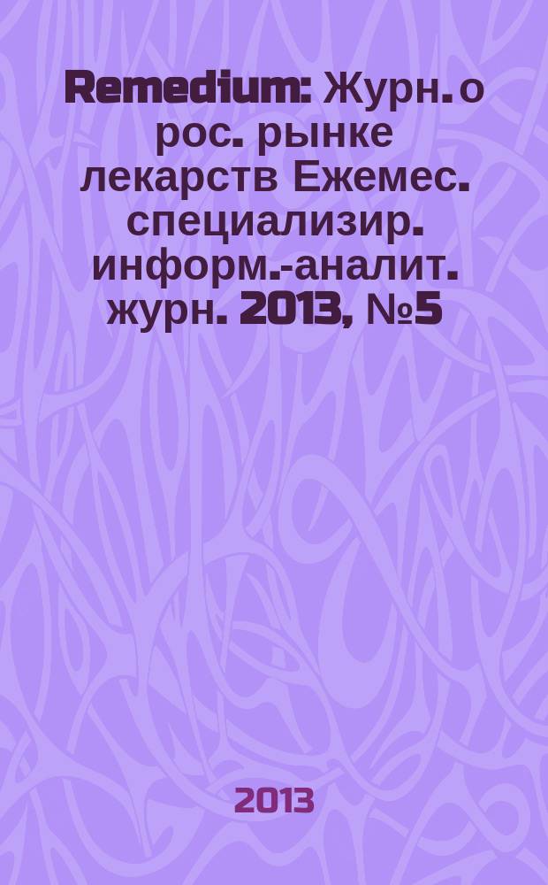 Remedium : Журн. о рос. рынке лекарств Ежемес. специализир. информ.-аналит. журн. 2013, № 5 (195)