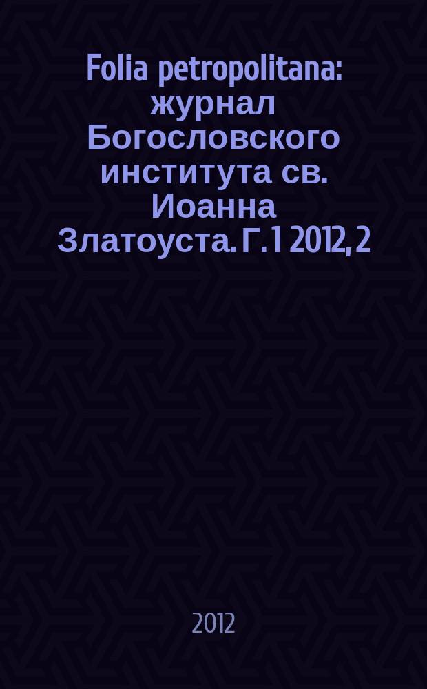 Folia petropolitana : журнал Богословского института св. Иоанна Златоуста. Г. 1 2012, 2 : Сборник докладов по случаю торжественных открытий академических годов с 2007-2008 по 2012-2013