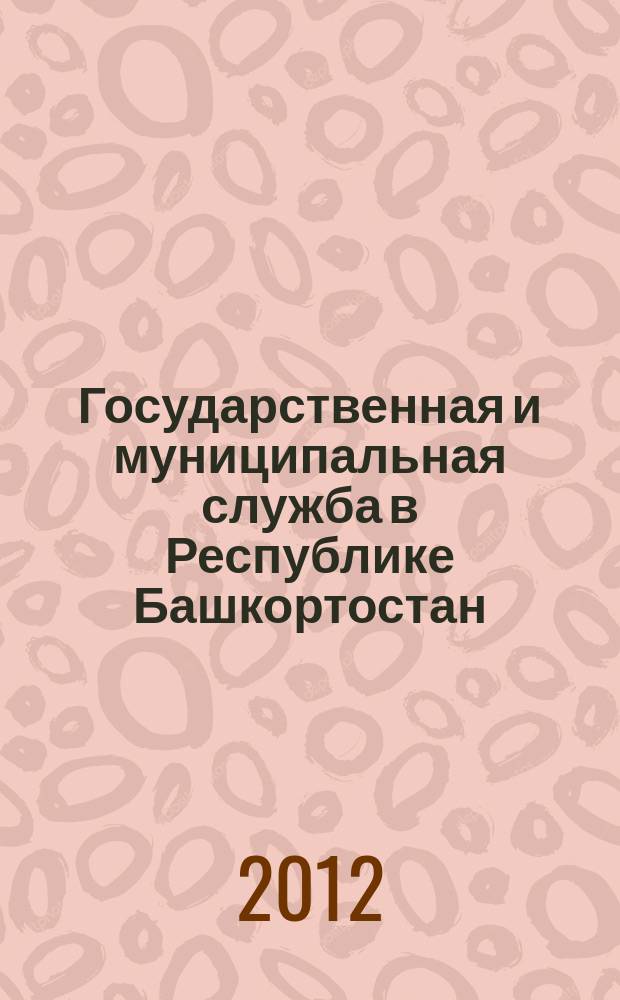 Государственная и муниципальная служба в Республике Башкортостан : практическийц журнал для государственных и муниципальных служащих. 2012, дек.