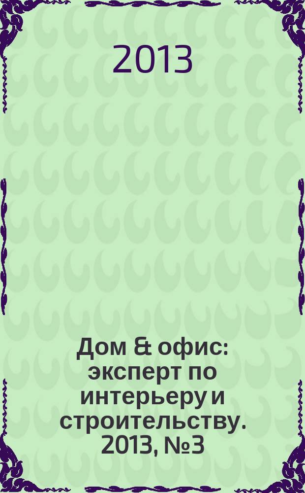 Дом & офис : эксперт по интерьеру и строительству. 2013, № 3 (3)