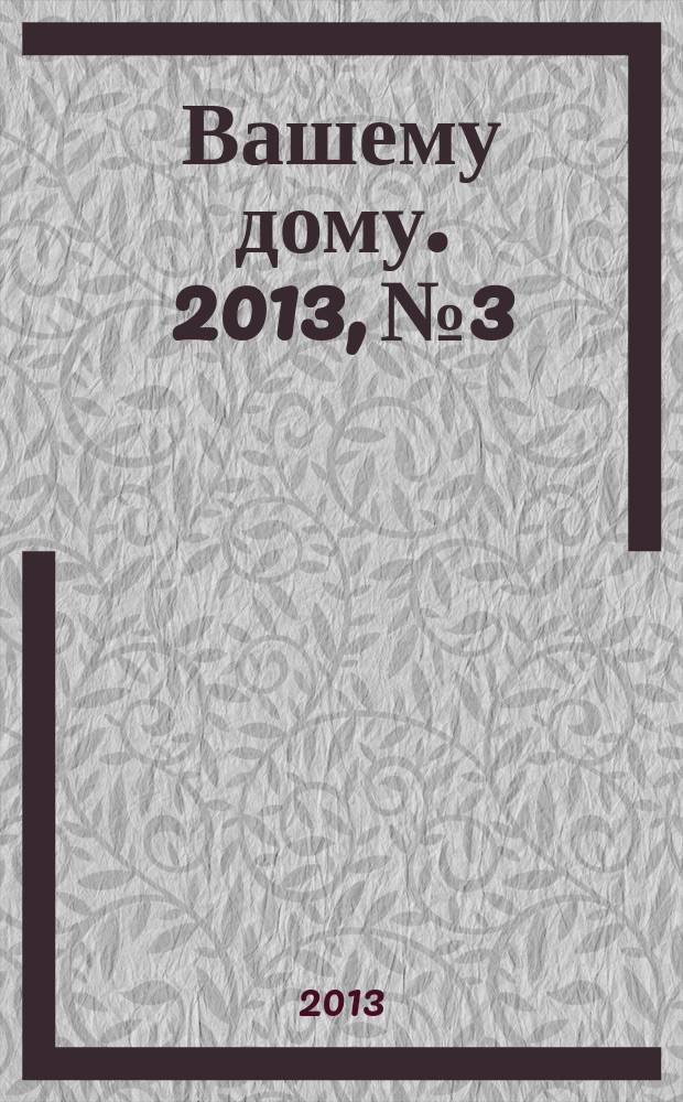 Вашему дому. 2013, № 3