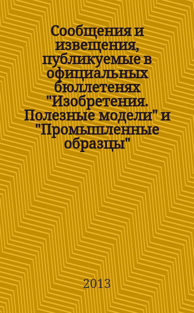 Сообщения и извещения, публикуемые в официальных бюллетенях "Изобретения. Полезные модели" и "Промышленные образцы". 2013, № 17