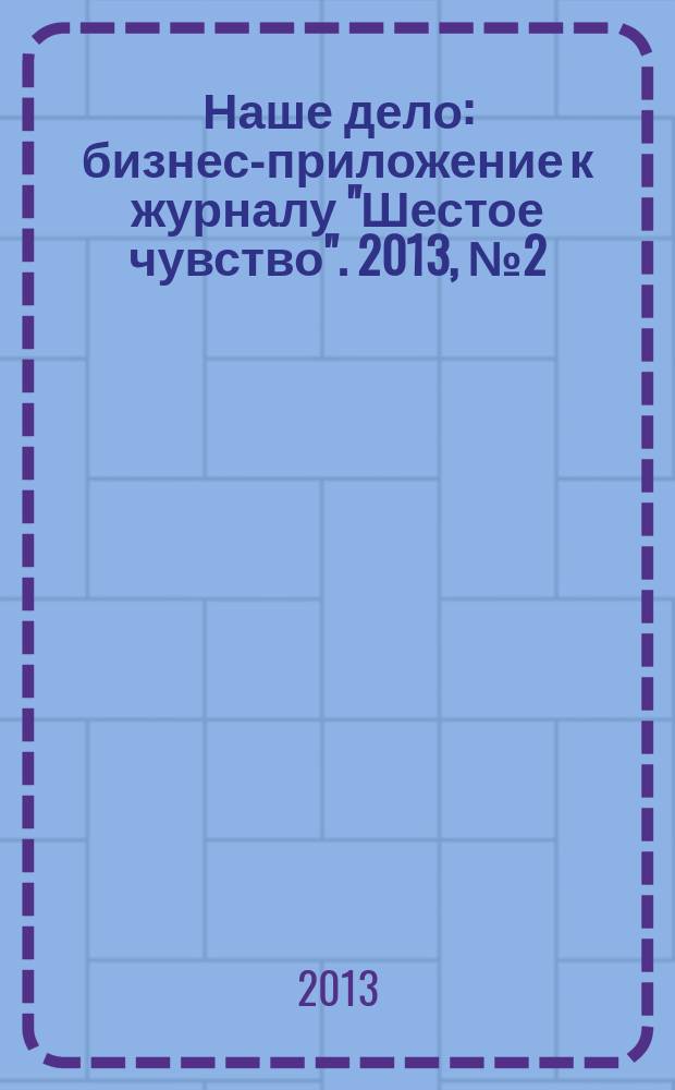 Наше дело : бизнес-приложение к журналу "Шестое чувство". 2013, № 2 (16)
