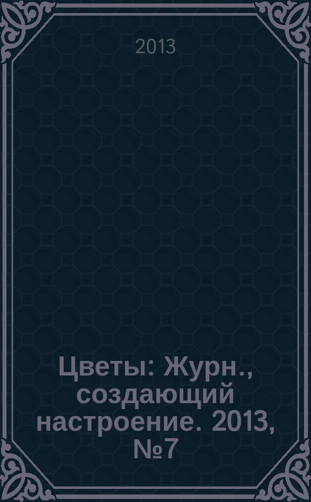 Цветы : Журн., создающий настроение. 2013, № 7 (138)