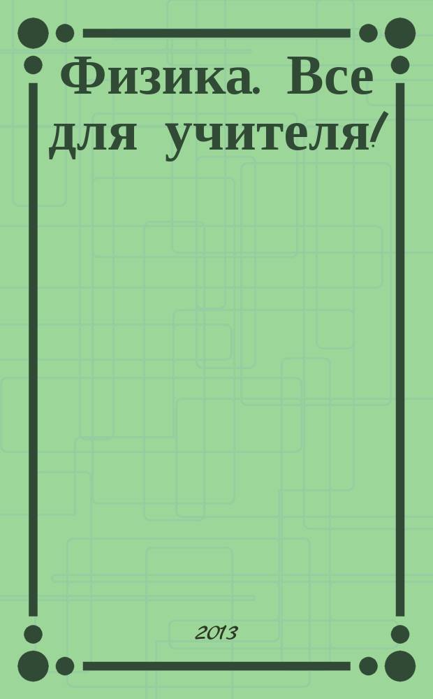 Физика. Все для учителя ! : комплексная поддержка учителя научно-методический журнал. 2013, № 6 (30)