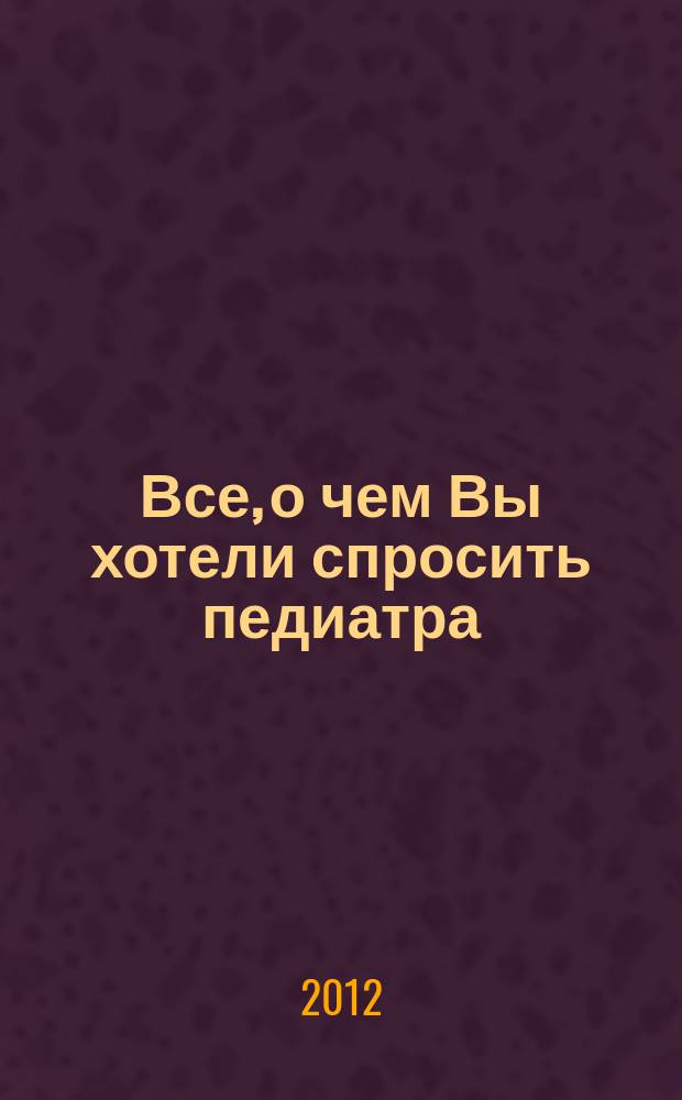 Все, о чем Вы хотели спросить педиатра : научно-популярный журнал журнал для тех, кому дороги дети. 2012, № 5 (32)