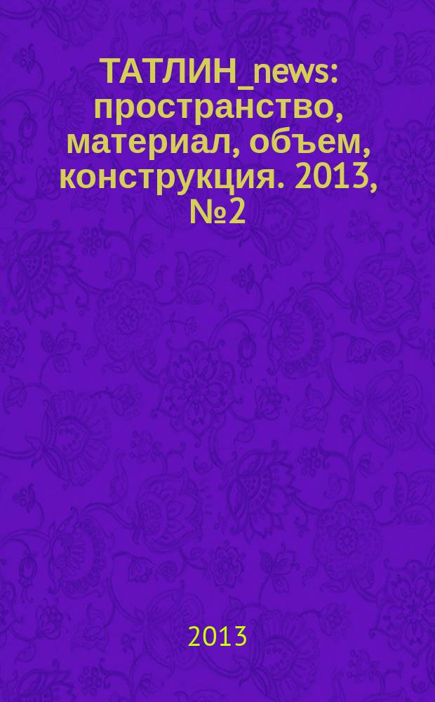 ТАТЛИН_news : пространство, материал, объем, конструкция. 2013, № 2 (74) (118)